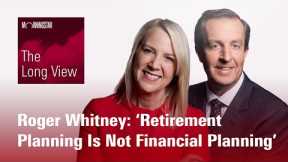 The Long View: Roger Whitney: ‘Retirement Planning Is Not Financial Planning’
