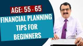 FINANCIAL PLANNING TIPS FOR BEGINNERS -AGE GROUP 55 TO 65 - PRE RETIREES